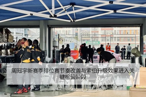 周冠宇新赛季排位赛节奏改善与索伯升级效果进入关键检验阶段